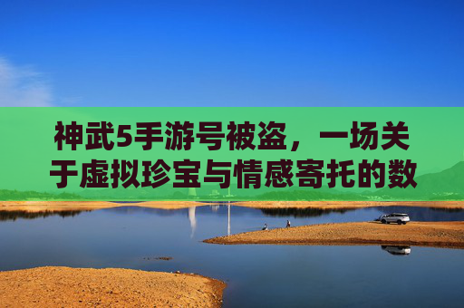 神武5手游号被盗,一场关于虚拟珍宝与情感寄托的数字悲剧