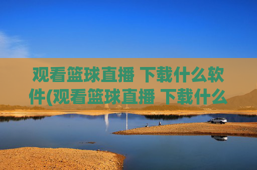 观看篮球直播 下载什么软件(观看篮球直播 下载什么软件好)