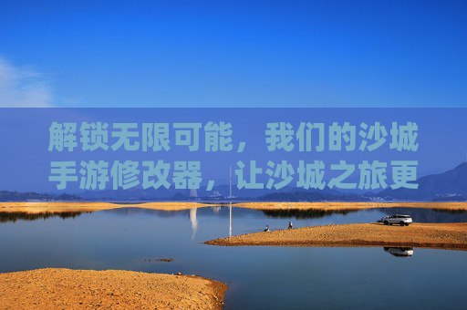 解锁无限可能，我们的沙城手游修改器，让沙城之旅更自由