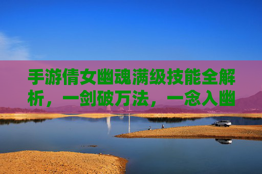 手游倩女幽魂满级技能全解析,一剑破万法,一念入幽冥的终极战斗体系,手游倩女幽魂满级技能全解析,一剑破万法,一念入幽冥的终极战斗体系