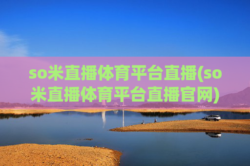 so米直播体育平台直播(so米直播体育平台直播官网)