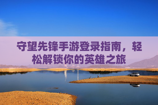 守望先锋手游登录指南，轻松解锁你的英雄之旅