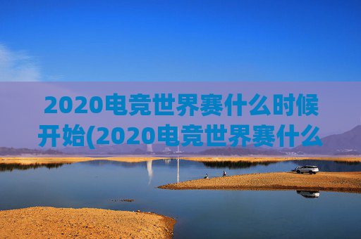 2020电竞世界赛什么时候开始(2020电竞世界赛什么时候开始比赛)