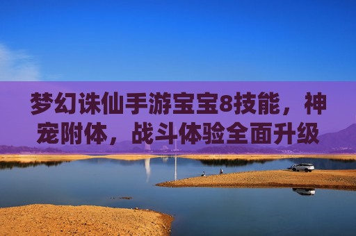 梦幻诛仙手游宝宝8技能,神宠附体,战斗体验全面升级,梦幻诛仙手游宝宝8技能,神宠附体,战斗体验全面升级