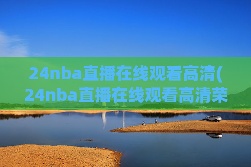 24nba直播在线观看高清(24nba直播在线观看高清荣誉冠名播出)