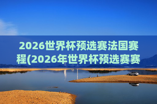 2026世界杯预选赛法国赛程(2026年世界杯预选赛赛程)