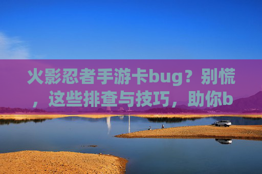 火影忍者手游卡bug？别慌，这些排查与技巧，助你bug变神操作！火影忍者手游卡bug？别慌，这些排查与技巧，助你bug变神操作！