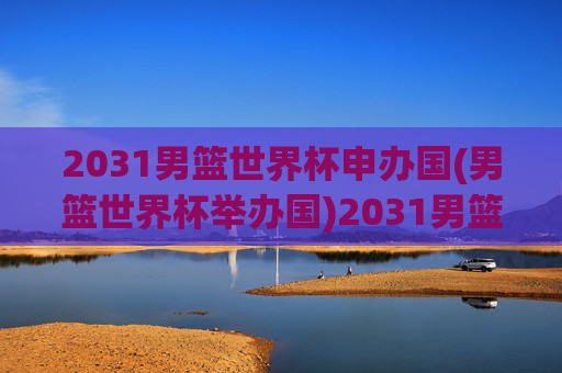 2031男篮世界杯申办国(男篮世界杯举办国)2031男篮世界杯申办国(举办国)