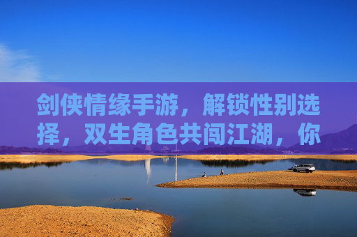 剑侠情缘手游，解锁性别选择，双生角色共闯江湖，你的江湖由你定义，剑侠情缘手游解锁性别选择，双生角色共闯江湖，你的江湖由你定义