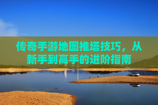 传奇手游地图推塔技巧，从新手到高手的进阶指南