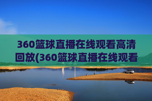 360篮球直播在线观看高清回放(360篮球直播在线观看高清)
