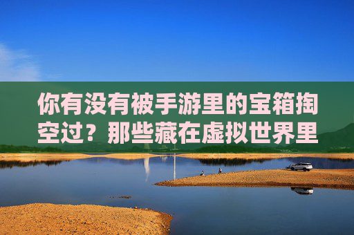 你有没有被手游里的宝箱掏空过？那些藏在虚拟世界里的小惊喜，藏着我们共同的青春记忆