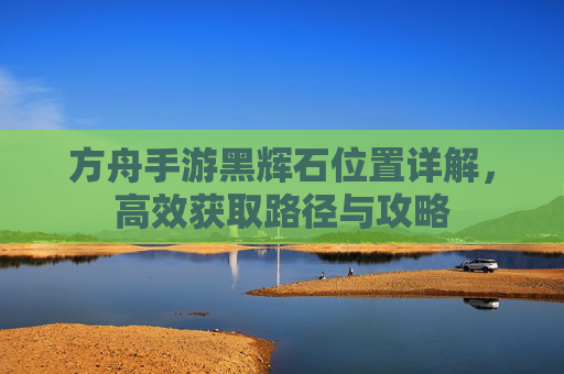 方舟手游黑辉石位置详解，高效获取路径与攻略