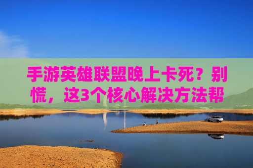 手游英雄联盟晚上卡死?别慌,这3个核心解决方法帮你快速恢复流畅!手游英雄联盟晚上卡死?别慌,这3个核心解决方法帮你快速恢复流畅!