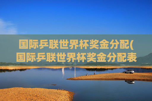 国际乒联世界杯奖金分配(国际乒联世界杯奖金分配表)