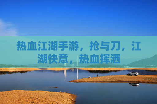 热血江湖手游，抢与刀，江湖快意，热血挥洒