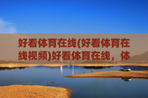 好看体育在线(好看体育在线视频)好看体育在线,体育在线视频直播平台