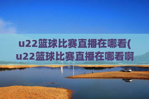 u22篮球比赛直播在哪看(u22篮球比赛直播在哪看啊)