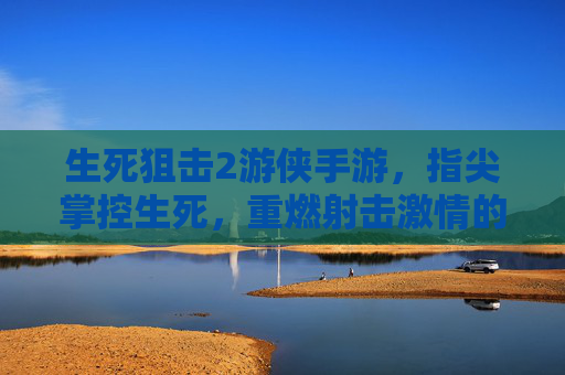 生死狙击2游侠手游，指尖掌控生死，重燃射击激情的指尖对决，生死狙击2游侠手游，指尖掌控生死，重燃射击激情的指尖对决