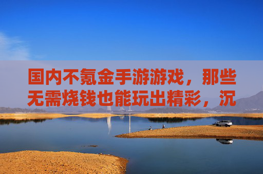 国内不氪金手游游戏，那些无需烧钱也能玩出精彩，沉浸其中的数字世界，国内不氪金手游，无需烧钱，也能玩出精彩沉浸的数字世界