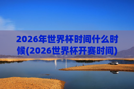 2026年世界杯时间什么时候(2026世界杯开赛时间)2026年世界杯时间(2026世界杯开赛时间)