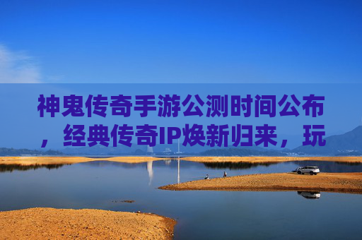 神鬼传奇手游公测时间公布,经典传奇IP焕新归来,玩家期待值拉满
