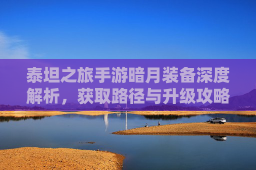 泰坦之旅手游暗月装备深度解析,获取路径与升级攻略,泰坦之旅手游暗月装备深度解析,获取路径与升级攻略