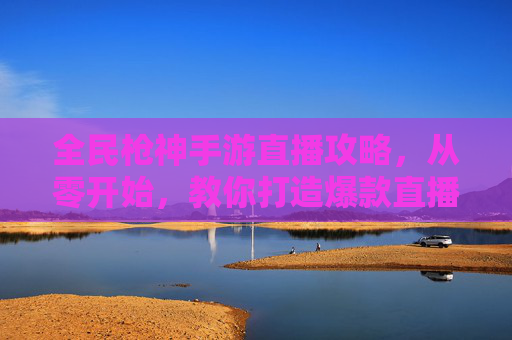 全民枪神手游直播攻略，从零开始，教你打造爆款直播间引爆玩家关注