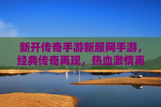 新开传奇手游新服网手游，经典传奇再现，热血激情再燃！
