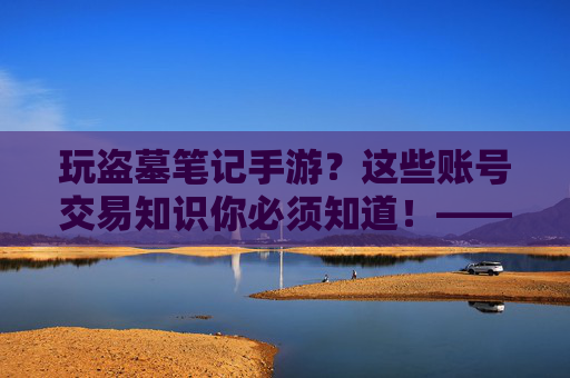 玩盗墓笔记手游?这些账号交易知识你必须知道!——关于盗墓笔记手游帐号的深度解析
