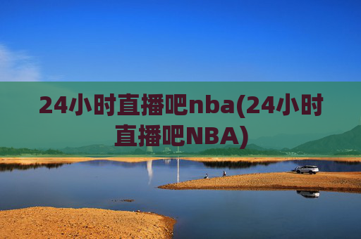 24小时直播吧nba(24小时直播吧NBA)