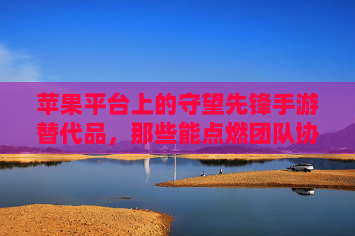 苹果平台上的守望先锋手游替代品,那些能点燃团队协作激情的射击佳作
