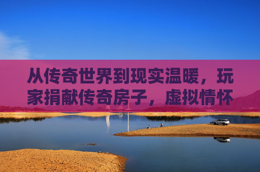 从传奇世界到现实温暖，玩家捐献传奇房子，虚拟情怀点亮真实公益