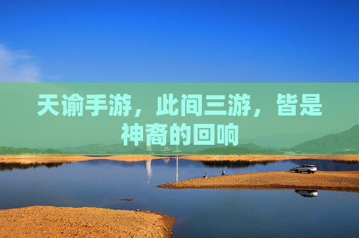 天谕手游，此间三游，皆是神裔的回响