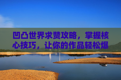 凹凸世界求赞攻略，掌握核心技巧，让你的作品轻松爆赞！