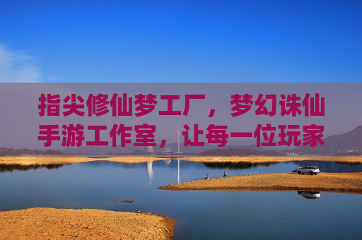 指尖修仙梦工厂,梦幻诛仙手游工作室,让每一位玩家都能轻松享受修仙乐趣,指尖修仙梦工厂,梦幻诛仙手游工作室,让每一位玩家轻松享受修仙乐趣