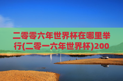 二零零六年世界杯在哪里举行(二零一六年世界杯)2006年世界杯在哪里举行?