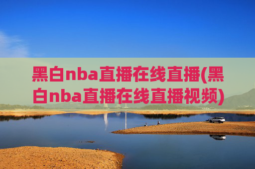 黑白nba直播在线直播(黑白nba直播在线直播视频)黑白nba直播在线直播(视频)