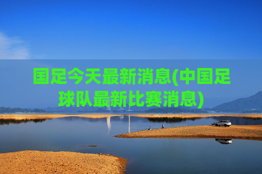 国足今天最新消息(中国足球队最新比赛消息)