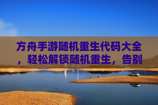 方舟手游随机重生代码大全,轻松解锁随机重生,告别重复挑战的烦恼