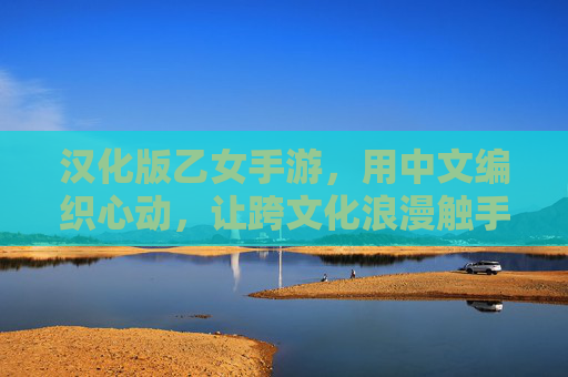 汉化版乙女手游,用中文编织心动,让跨文化浪漫触手可及