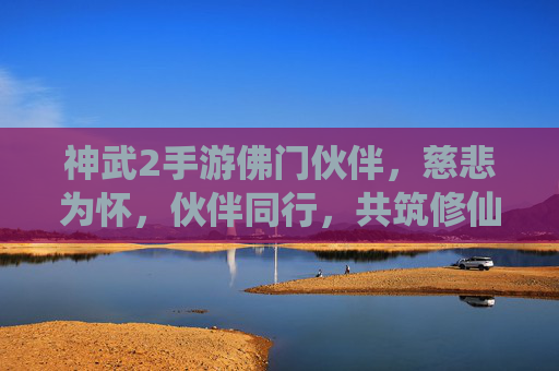 神武2手游佛门伙伴，慈悲为怀，伙伴同行，共筑修仙慈悲路