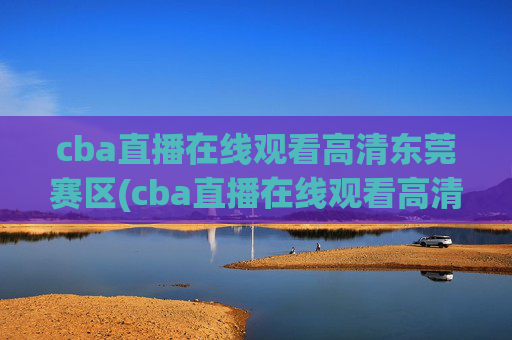cba直播在线观看高清东莞赛区(cba直播在线观看高清cctv5)
