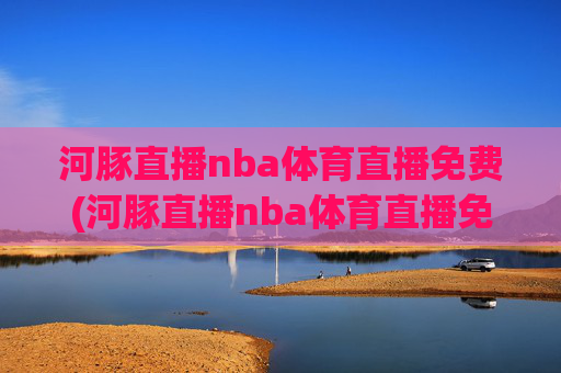 河豚直播nba体育直播免费(河豚直播nba体育直播免费观看)