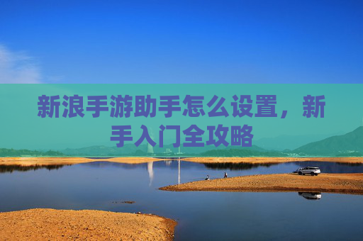 新浪手游助手怎么设置，新手入门全攻略
