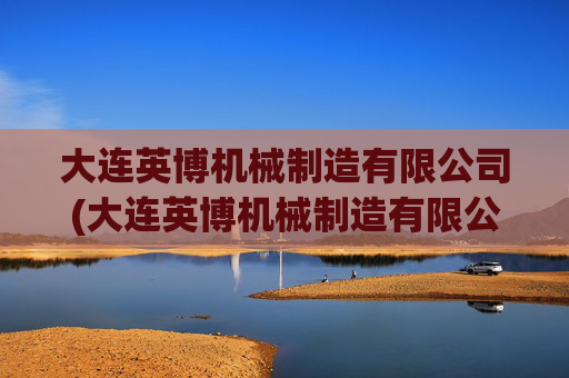 大连英博机械制造有限公司(大连英博机械制造有限公司招聘)
