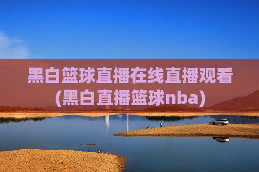 黑白篮球直播在线直播观看(黑白直播篮球nba)