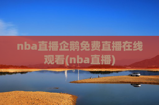 nba直播企鹅免费直播在线观看(nba直播)