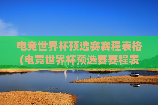 电竞世界杯预选赛赛程表格(电竞世界杯预选赛赛程表格图片)