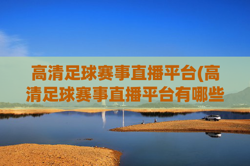 高清足球赛事直播平台(高清足球赛事直播平台有哪些)